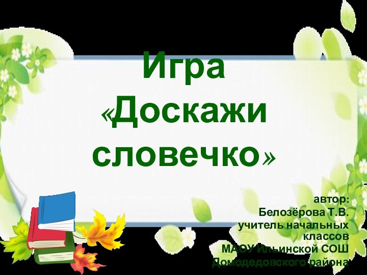 Игра  «Доскажи словечко»автор:Белозёрова Т.В.учитель начальных классовМАОУ Ильинской СОШДомодедовского района