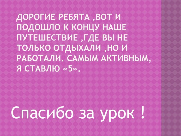 Дорогие ребята ,вот и подошло к концу наше путешествие ,где вы не