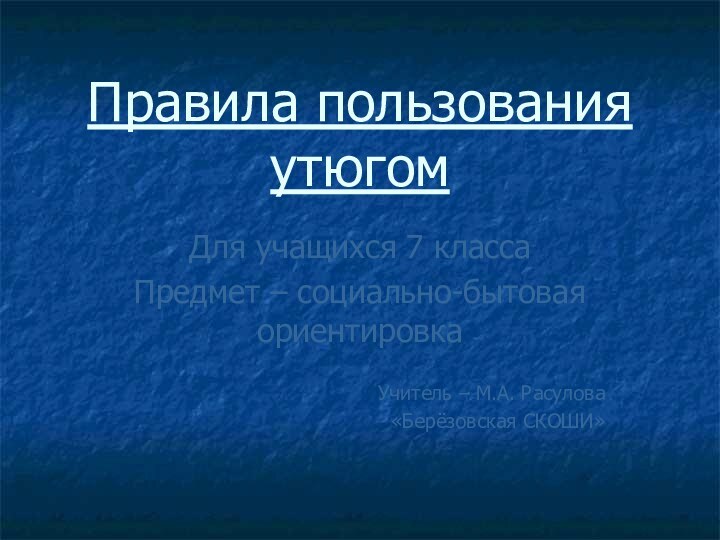 Правила пользования утюгомДля учащихся 7 классаПредмет – социально-бытовая ориентировкаУчитель – М.А. Расулова«Берёзовская СКОШИ»