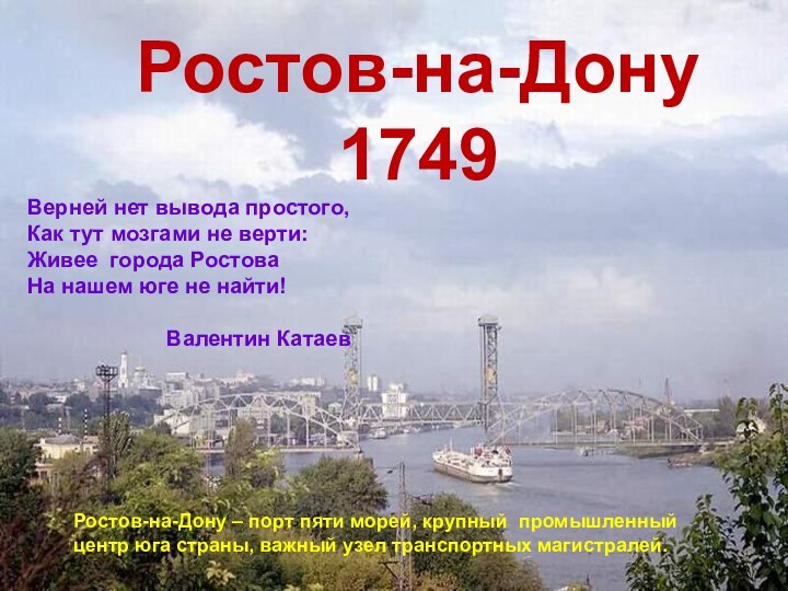 Ростов-на-Дону1749Верней нет вывода простого,Как тут мозгами не верти:Живее города РостоваНа нашем юге