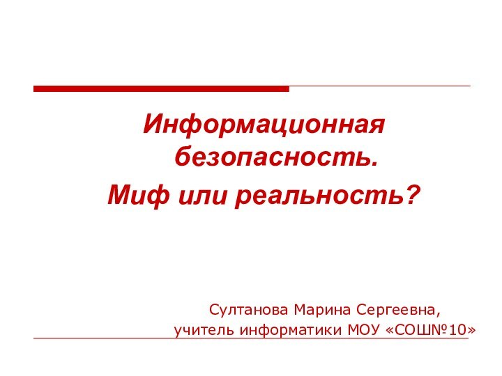 Информационная безопасность. Миф или реальность?Султанова Марина Сергеевна, учитель информатики МОУ «СОШ№10»