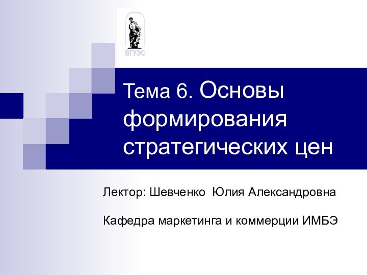 Тема 6. Основы формирования стратегических ценЛектор: Шевченко Юлия АлександровнаКафедра маркетинга и коммерции ИМБЭ