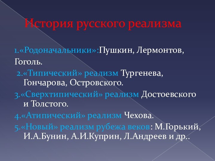 История русского реализма1.«Родоначальники»:Пушкин, Лермонтов, Гоголь. 2.«Типический» реализм Тургенева,Гончарова, Островского.3.«Сверхтипический» реализм Достоевского и