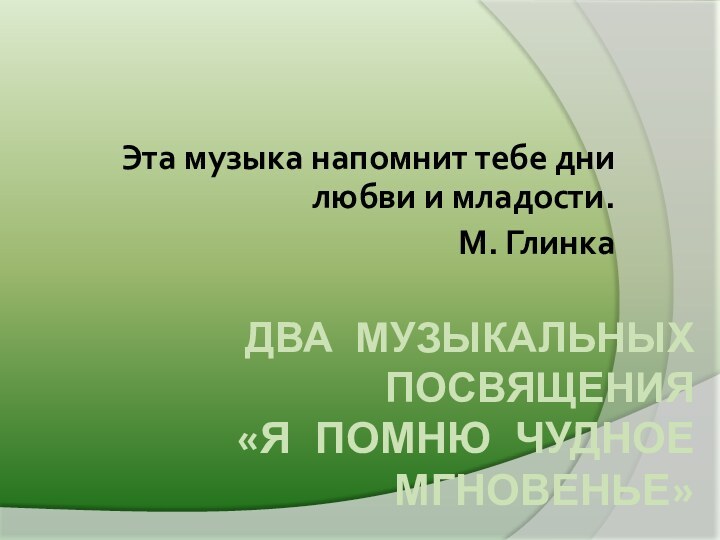 ДВА МУЗЫКАЛЬНЫХ ПОСВЯЩЕНИЯ «Я ПОМНЮ ЧУДНОЕ МГНОВЕНЬЕ» Эта музыка напомнит тебе дни любви и младости.М. Глинка