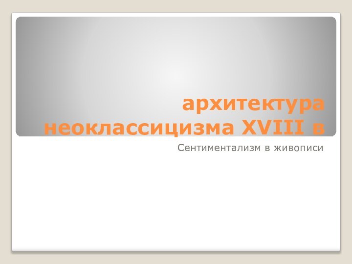 архитектура неоклассицизма XVIII вСентиментализм в живописи