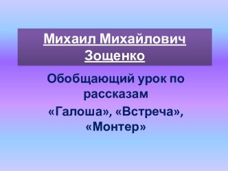 Михаил Михайлович Зощенко Обобщающий урок по рассказамГалоша, Встреча, Монтер