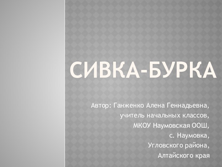 Сивка-буркаАвтор: Ганженко Алена Геннадьевна,  учитель начальных классов,МКОУ Наумовская ООШ,с. Наумовка,Угловского района,Алтайского края