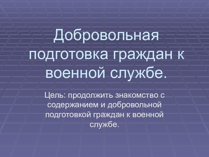 Добровольная подготовка граждан к военной службе.Цель: продолжить знакомство с содержанием и добровольной