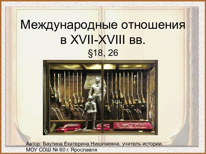 Международные отношения в XVII-XVIII вв.§18, 26Автор: Баутина Екатерина Николаевна, учитель истории, МОУ