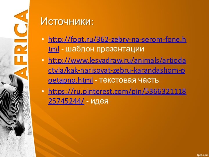 Источники:http://fppt.ru/362-zebry-na-serom-fone.html - шаблон презентацииhttp://www.lesyadraw.ru/animals/artiodactyla/kak-narisovat-zebru-karandashom-poetapno.html - текстовая частьhttps://ru.pinterest.com/pin/536632111825745244/ - идея