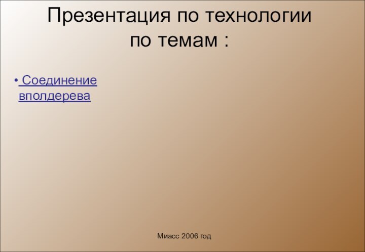 Презентация по технологии по темам : Соединение вполдереваМиасс 2006 год