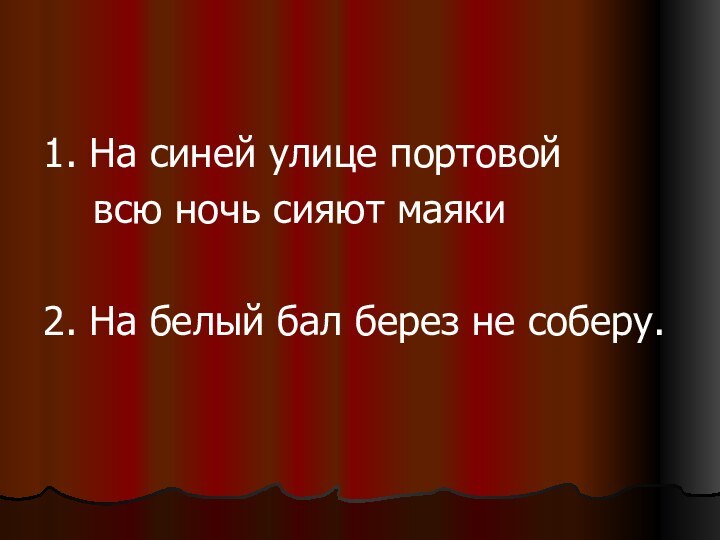 1. На синей улице портовой  всю ночь сияют маяки2. На белый бал берез не соберу.