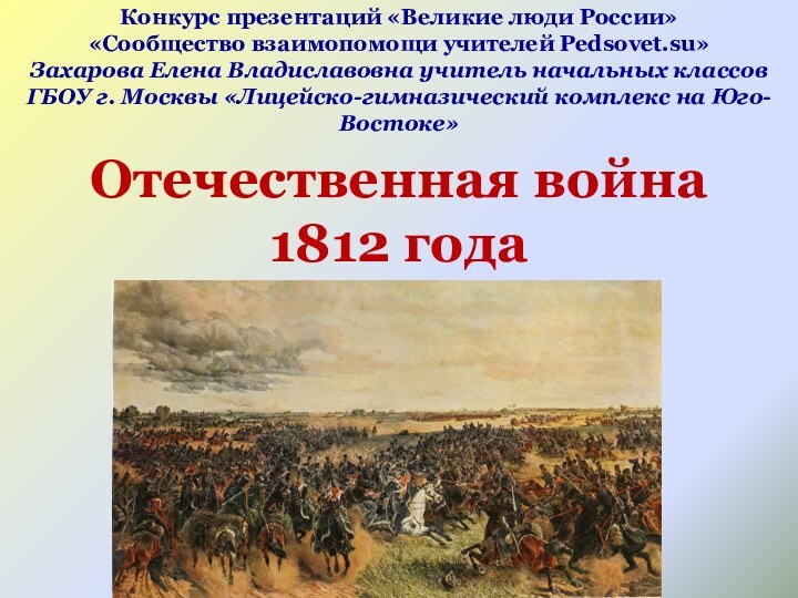 Отечественная война 1812 годаКонкурс презентаций «Великие люди России»«Сообщество взаимопомощи учителей Pedsovet.su» Захарова