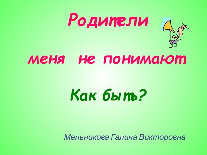 Родители   меня не понимают.  Как быть?Мельникова Галина Викторовна