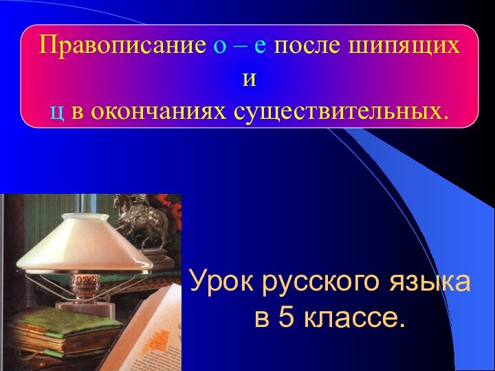 Урок русского языка  в 5 классе.Правописание о – е после шипящих иц в окончаниях существительных.
