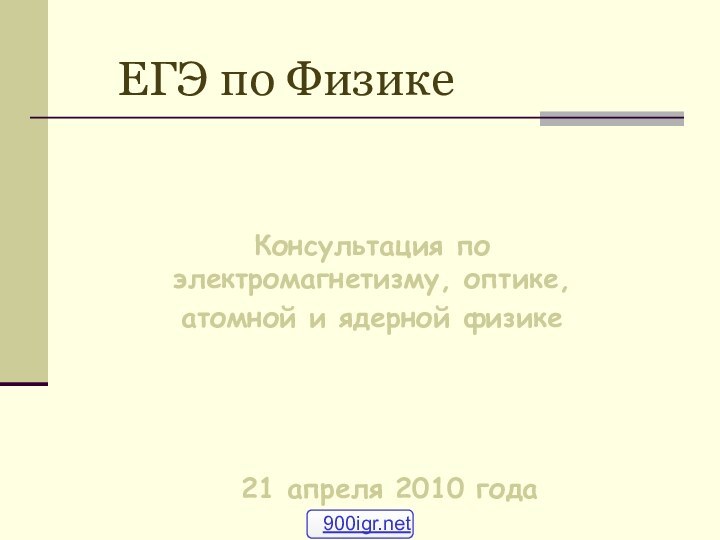 ЕГЭ по ФизикеКонсультация по электромагнетизму, оптике,атомной и ядерной физике21 апреля 2010 года