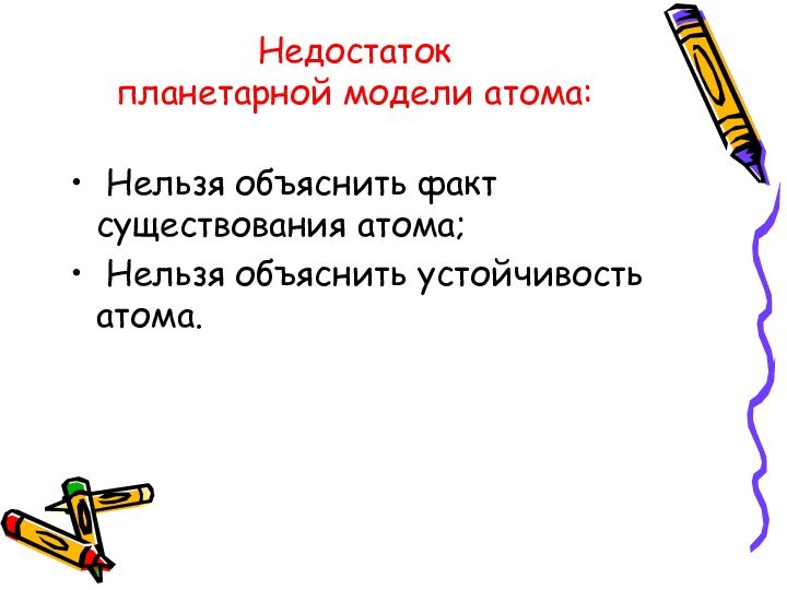 Недостаток  планетарной модели атома: Нельзя объяснить факт существования атома; Нельзя объяснить устойчивость атома.