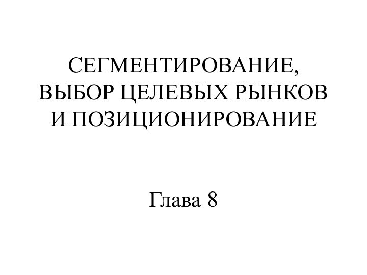 СЕГМЕНТИРОВАНИЕ,  ВЫБОР ЦЕЛЕВЫХ РЫНКОВ И ПОЗИЦИОНИРОВАНИЕ   Глава 8