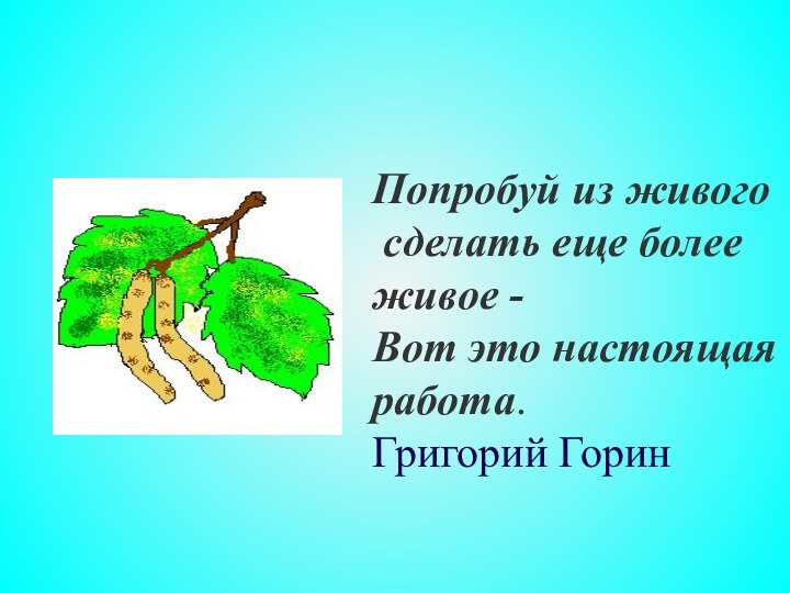 Попробуй из живого  сделать еще более живое -  Вот это настоящая работа. Григорий Горин