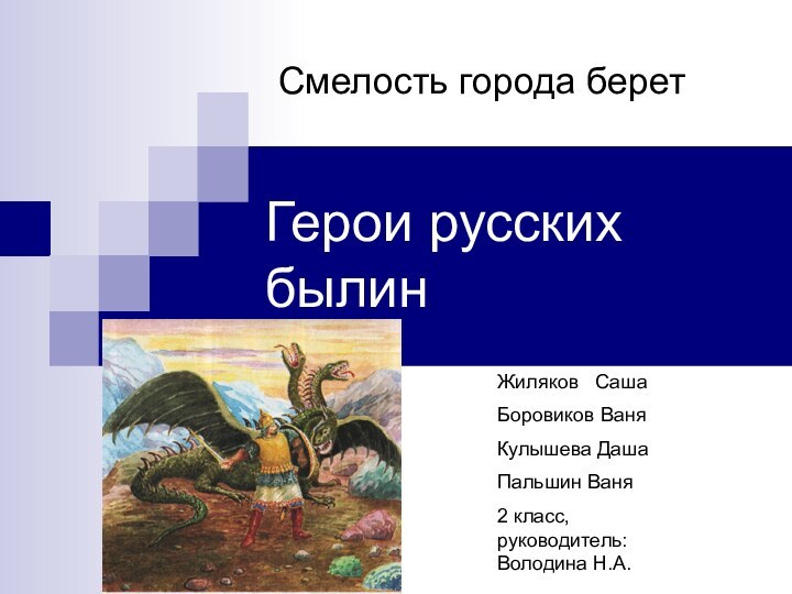 Герои русских былинСмелость города беретЖиляков  СашаБоровиков ВаняКулышева ДашаПальшин Ваня2 класс,