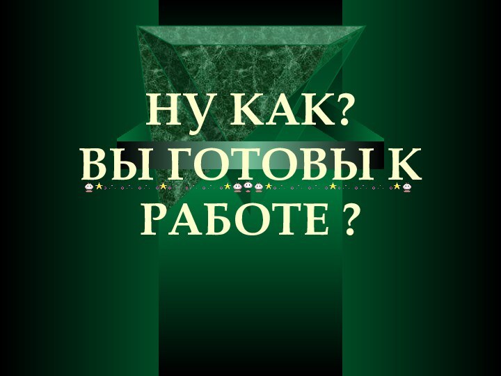 НУ КАК?  ВЫ ГОТОВЫ К РАБОТЕ ?