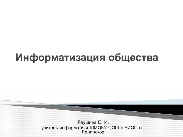 Информатизация обществаЛеушина Е. И. учитель информатики ШМОКУ СОШ с УИОП пгт Ленинское