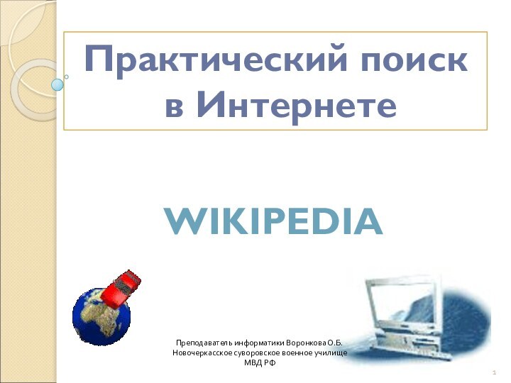 Практический поиск в ИнтернетеWIKIPЕDIAПреподаватель информатики Воронкова О.Б. Новочеркасское суворовское военное училище МВД РФ