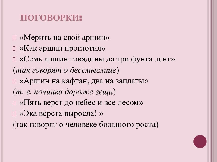 ПОГОВОРКИ:«Мерить на свой аршин»«Как аршин проглотил»«Семь аршин говядины да три фунта лент»