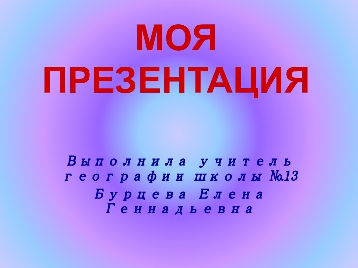 МОЯ ПРЕЗЕНТАЦИЯВыполнила учитель географии школы №13Бурцева Елена Геннадьевна