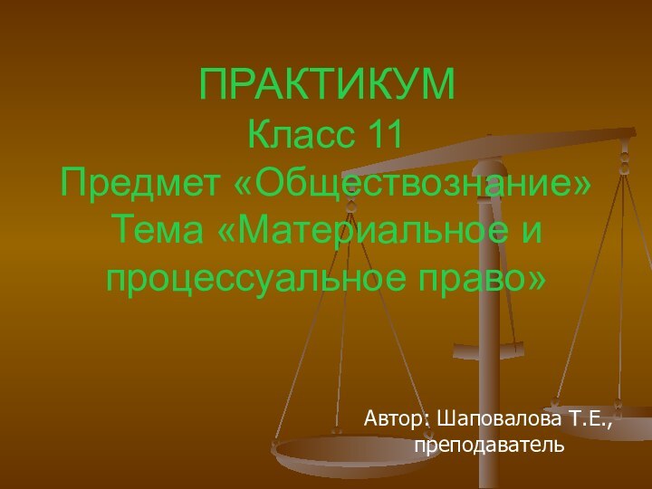 ПРАКТИКУМ Класс 11 Предмет «Обществознание» Тема «Материальное и процессуальное право»Автор: Шаповалова Т.Е., преподаватель