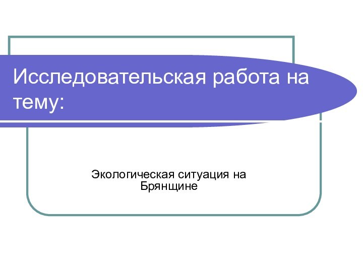 Исследовательская работа на тему:Экологическая ситуация на Брянщине