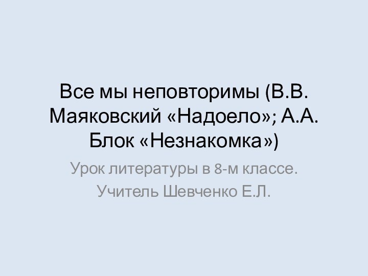 Все мы неповторимы (В.В.Маяковский «Надоело»; А.А.Блок «Незнакомка»)Урок литературы в 8-м классе.Учитель Шевченко Е.Л.