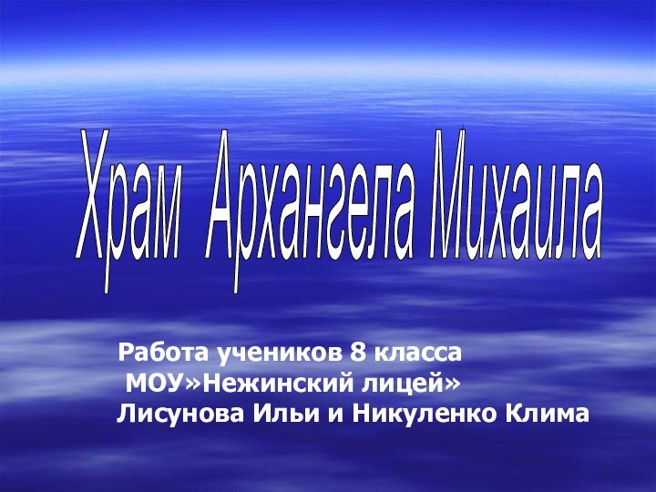 Работа учеников 8 класса МОУ»Нежинский лицей»Лисунова Ильи и Никуленко КлимаХрам Архангела Михаила