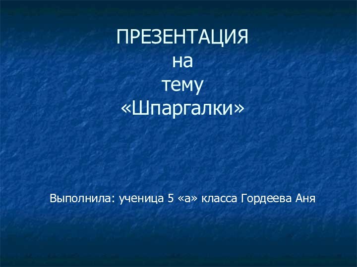 ПРЕЗЕНТАЦИЯ  на тему «Шпаргалки»Выполнила: ученица 5 «а» класса Гордеева Аня