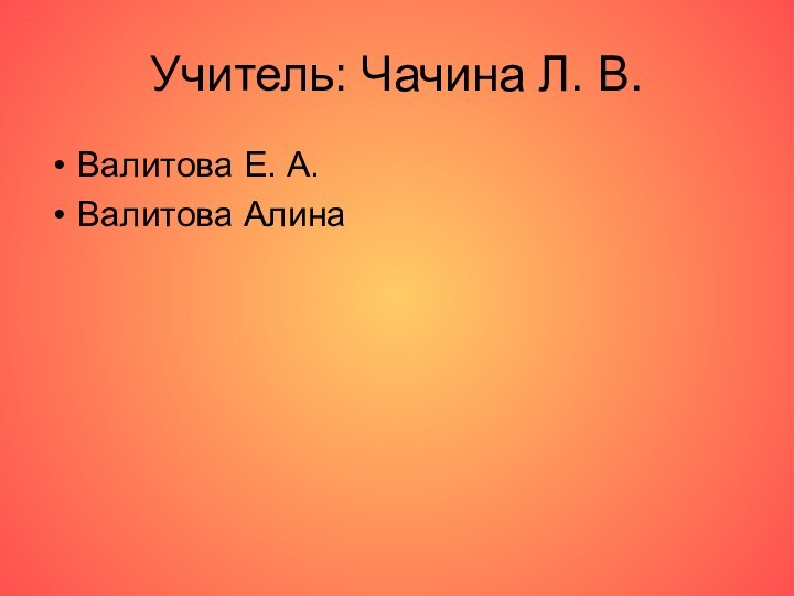 Учитель: Чачина Л. В.Валитова Е. А.Валитова Алина