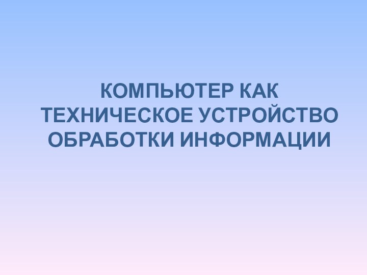 Компьютер как техническое устройство обработки информации