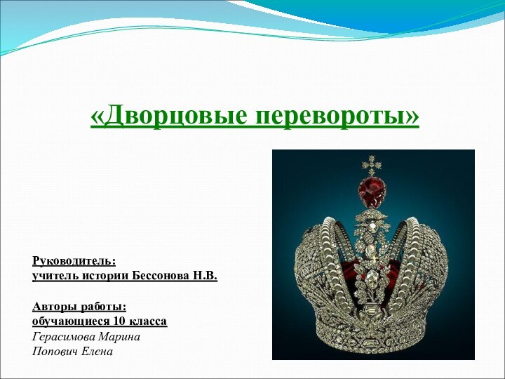 «Дворцовые перевороты»Руководитель: учитель истории Бессонова Н.В. Авторы работы: обучающиеся 10 классаГерасимова Марина Попович Елена