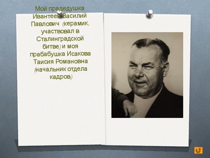 Мой прадедушка Ивантеев Василий Павлович (керамик, участвовал в Сталинградской битве) и моя