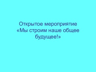 Открытое мероприятие Мы строим наше общее будущее!