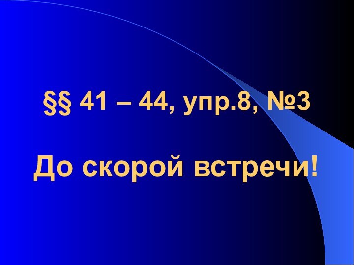 §§ 41 – 44, упр.8, №3  До скорой встречи!