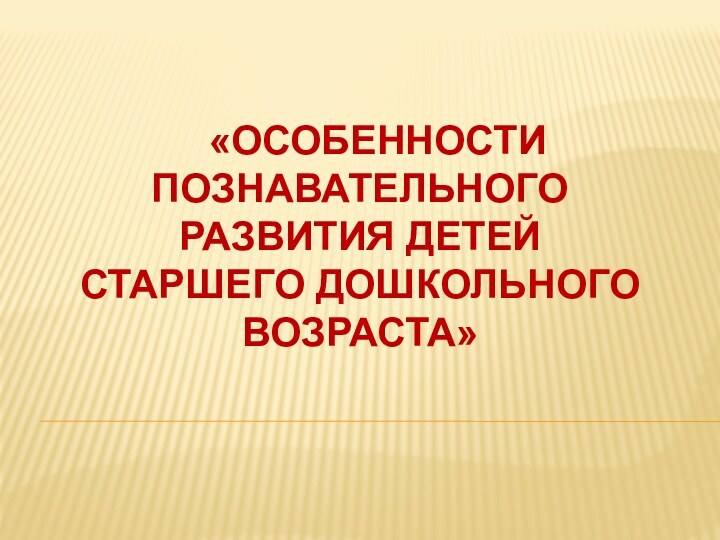 «ОСОБЕННОСТИ ПОЗНАВАТЕЛЬНОГО РАЗВИТИЯ ДЕТЕЙ СТАРШЕГО ДОШКОЛЬНОГО ВОЗРАСТА»