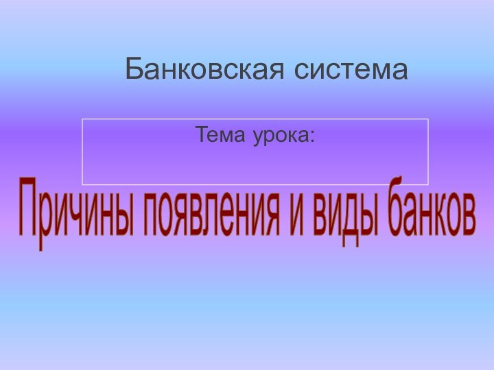 Банковская системаТема урока:Причины появления и виды банков