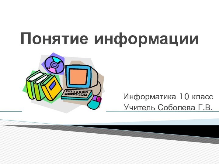 Понятие информацииИнформатика 10 классУчитель Соболева Г.В.