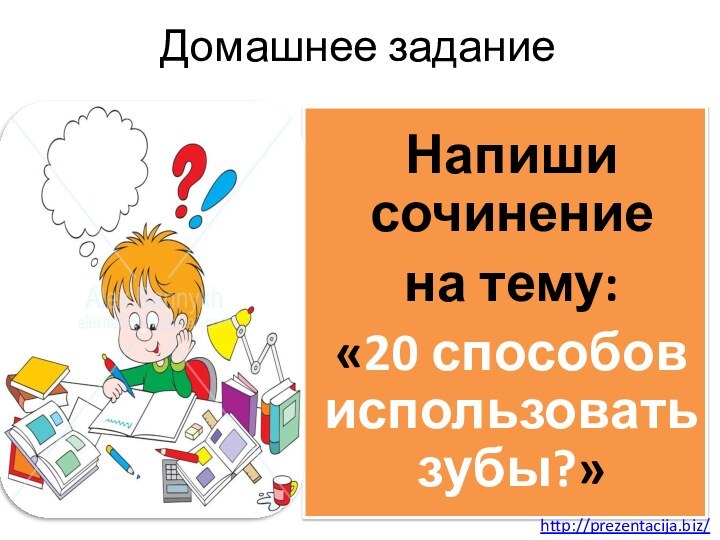 Домашнее заданиеНапиши сочинение на тему: «20 способов использовать зубы?»http://prezentacija.biz/