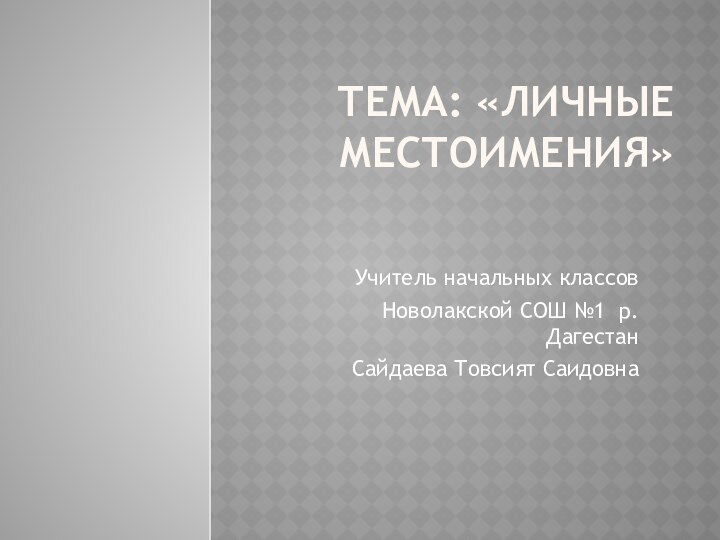 Тема: «Личные местоимения»Учитель начальных классовНоволакской СОШ №1 р.ДагестанСайдаева Товсият Саидовна