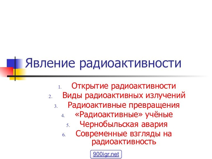 Явление радиоактивностиОткрытие радиоактивностиВиды радиоактивных излученийРадиоактивные превращения«Радиоактивные» учёныеЧернобыльская аварияСовременные взгляды на радиоактивность