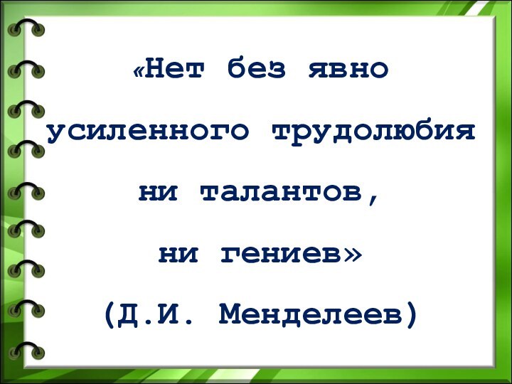 «Нет без явно усиленного трудолюбия ни талантов, ни гениев»(Д.И. Менделеев)