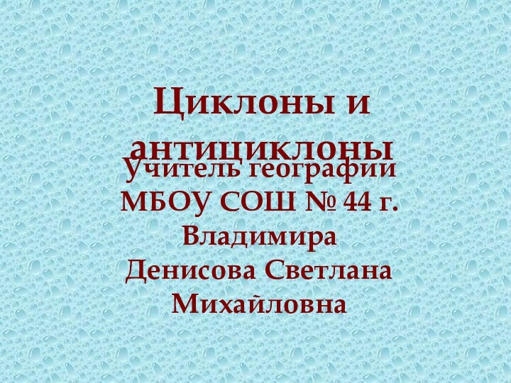 Циклоны и антициклоныУчитель географии МБОУ СОШ № 44 г.ВладимираДенисова Светлана Михайловна