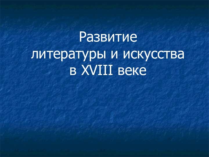 Развитие  литературы и искусства  в XVIII веке