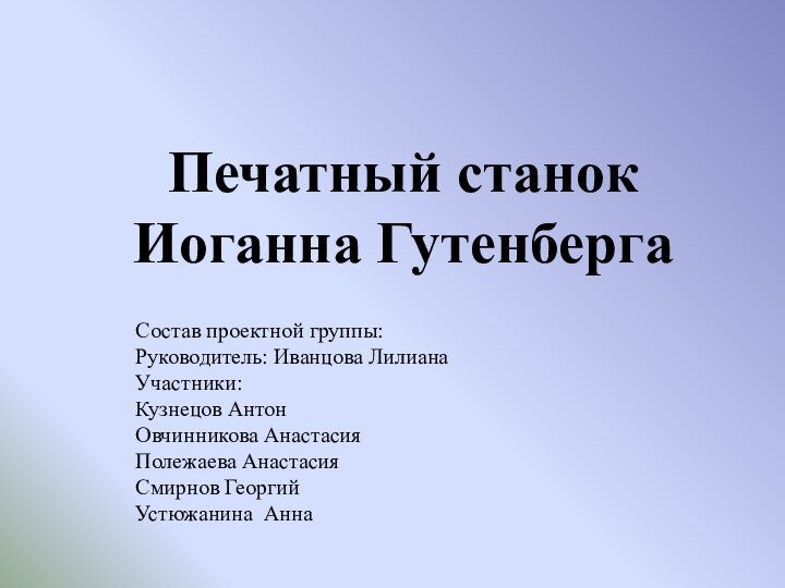 Печатный станок Иоганна ГутенбергаСостав проектной группы:Руководитель: Иванцова ЛилианаУчастники:Кузнецов АнтонОвчинникова АнастасияПолежаева АнастасияСмирнов ГеоргийУстюжанина Анна